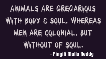 Animals are gregarious with body & soul ,whereas men are colonial , but without of soul.