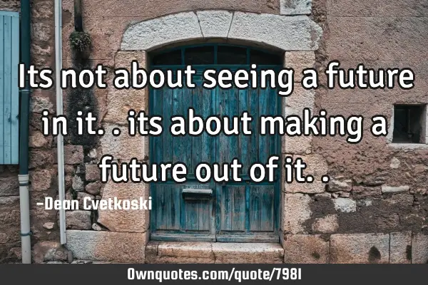 Its not about seeing a future in it.. its about making a future out of