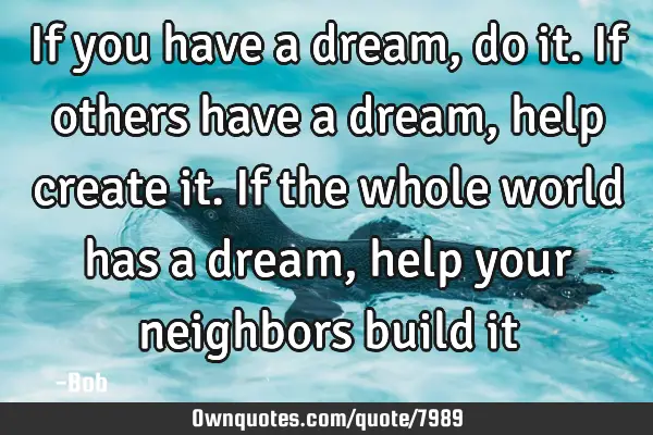 If you have a dream, do it. If others have a dream, help create it. If the whole world has a dream,