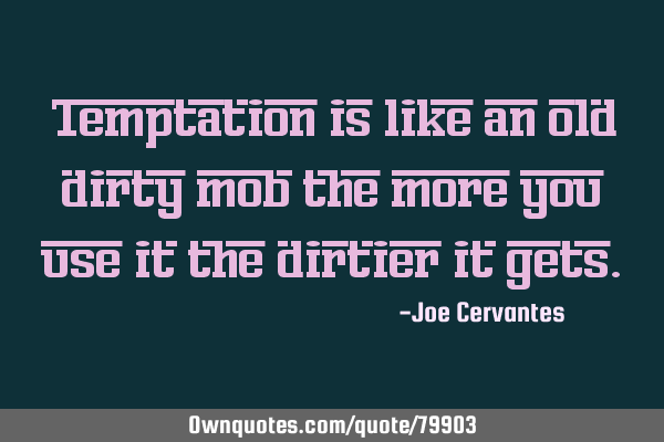Temptation is like an old dirty mob the more you use it the dirtier it