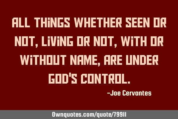 All things whether seen or not, living or not, with or without name, are under God
