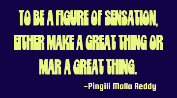 To be a figure of sensation, either make a great thing or mar a great thing.