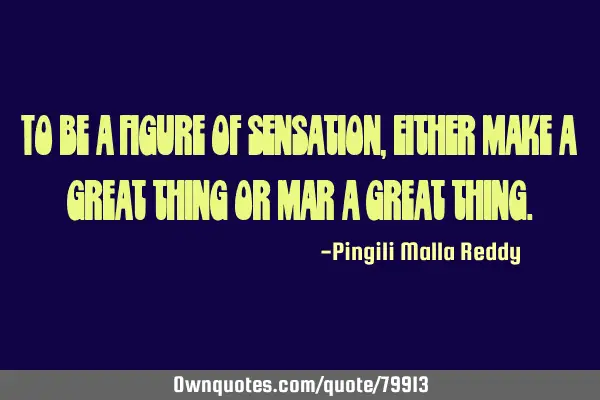 To be a figure of sensation, either make a great thing or mar a great