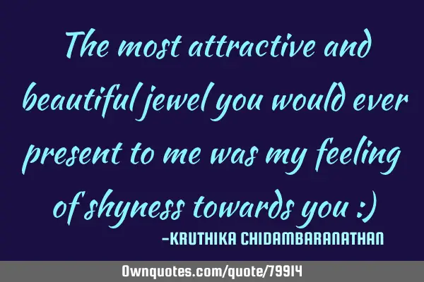 The most attractive and beautiful jewel you would ever present to me was my feeling of shyness