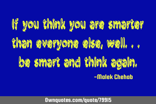 If you think you are smarter than everyone else, well... be smart and think