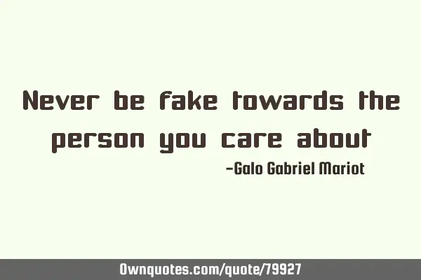 Never be fake towards the person you care
