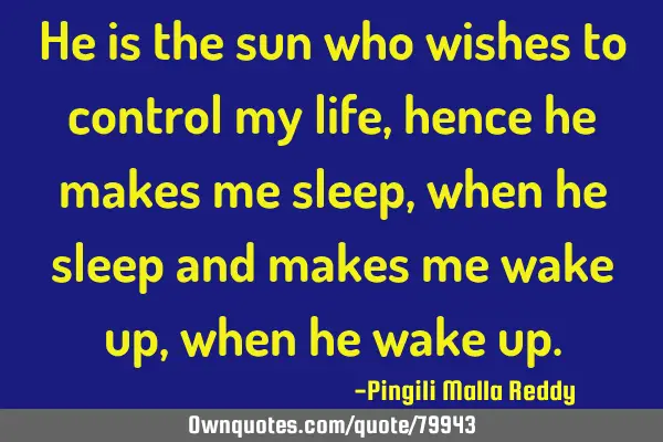He is the sun who wishes to control my life , hence he makes me sleep , when he sleep and makes me