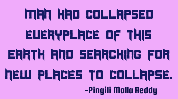 Man had collapsed everyplace of this earth and searching for new places to collapse.