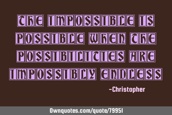 The impossible is possible when the possibilities are impossibly
