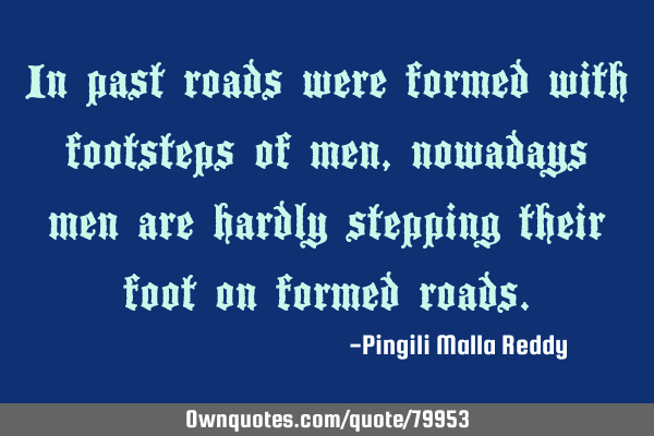 In past roads were formed with footsteps of men, nowadays men are hardly stepping their foot on
