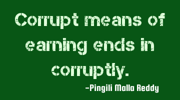 Corrupt means of earning ends in corruptly.