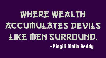 Where wealth accumulates devils like men surround.