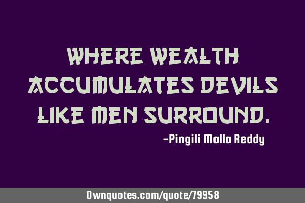 Where wealth accumulates devils like men
