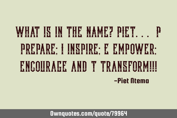 What is in the NAME? PIET... P prepare; I inspire; E empower; encourage and T transform!!!