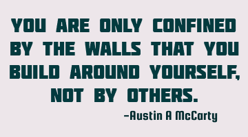 You are only confined by the walls that you build around yourself , not by