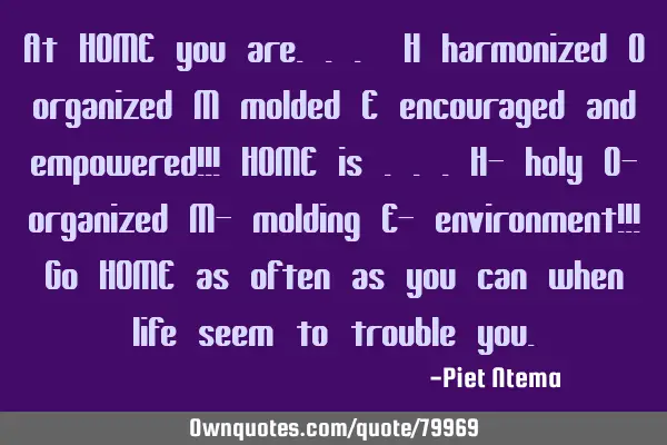 At HOME you are... H harmonized O organized M molded E encouraged and empowered!!! HOME is ...H-
