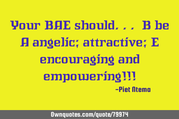 Your BAE should... B be A angelic; attractive; E encouraging and empowering!!!
