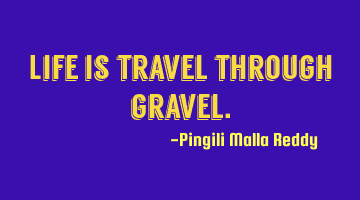 Life is travel through gravel.