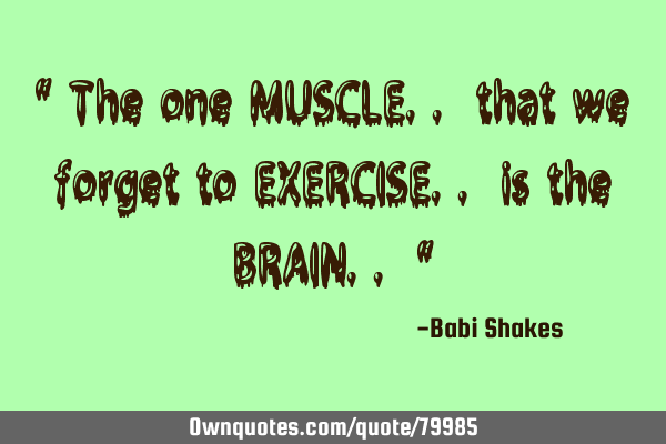 " The one MUSCLE.. that we forget to EXERCISE.. is the BRAIN.. "