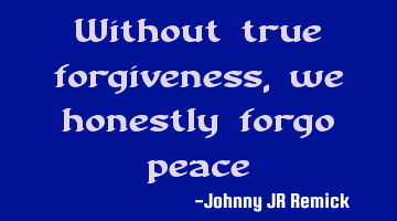 Without true forgiveness, we honestly forgo peace