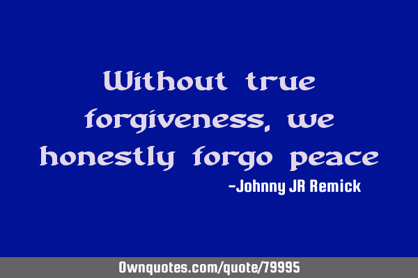 Without true forgiveness, we honestly forgo
