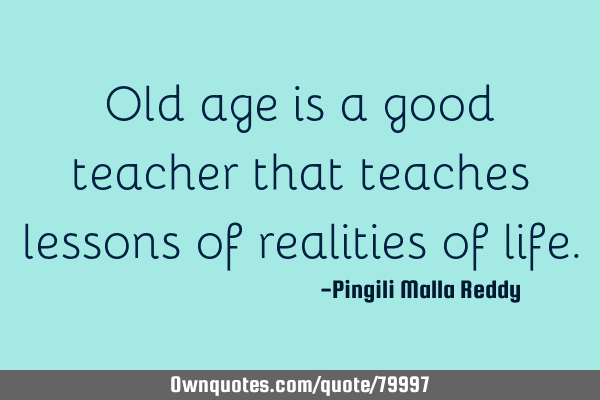 Old age is a good teacher that teaches lessons of realities of