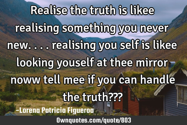 Realise the truth is likee realising something you never new.... realising you self is likee