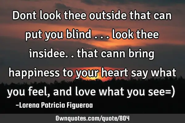 Dont look thee outside that can put you blind ... look thee insidee.. that cann bring happiness to