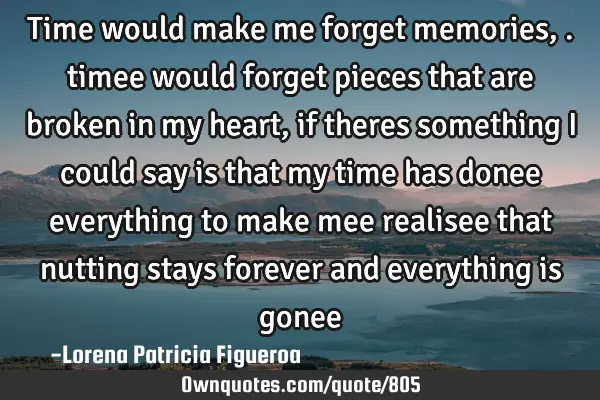 Time would make me forget memories,. timee would forget pieces that are broken in my heart,if