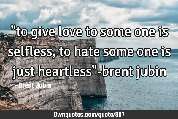 "to give love to some one is selfless, to hate some one is just heartless"-brent