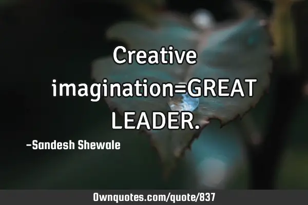 Creative imagination=GREAT LEADER