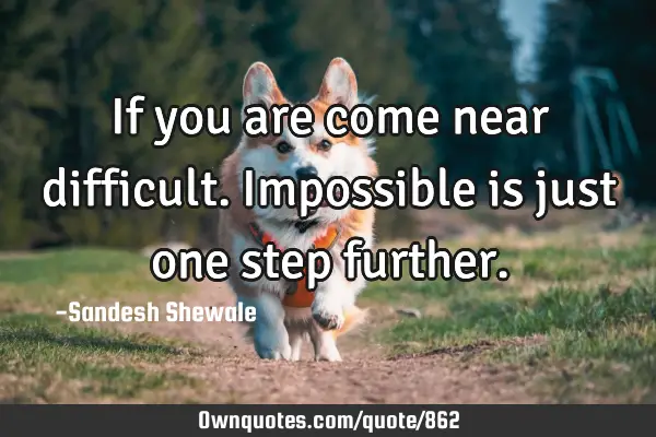 If you are come near difficult.impossible is just one step