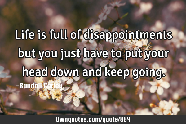 Life is full of disappointments but you just have to put your head down and keep