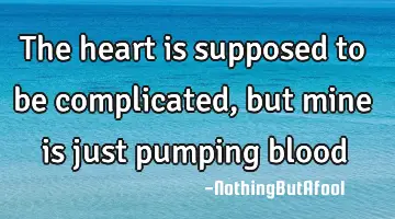 the heart is supposed to be complicated, but mine is just pumping