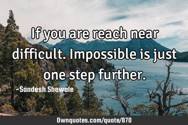 If you are reach near difficult.impossible is just one step