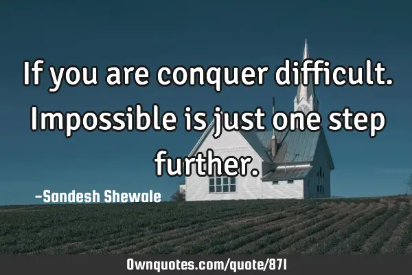 If you are conquer difficult.impossible is just one step