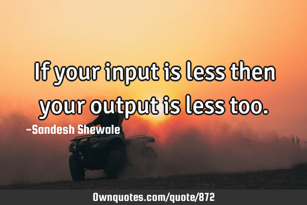If your input is less then your output is less