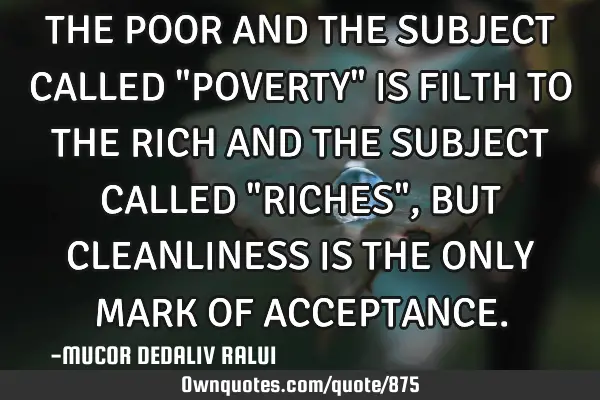 THE POOR AND THE SUBJECT CALLED "POVERTY" IS FILTH TO THE RICH AND THE SUBJECT CALLED "RICHES", BUT
