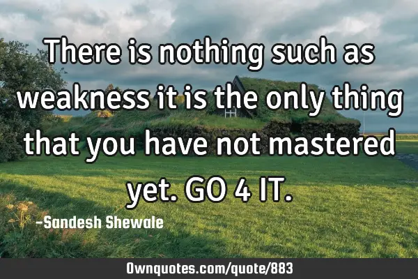 There is nothing such as weakness it is the only thing that you have not mastered yet.GO 4 IT