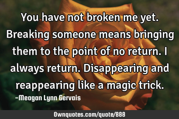 You have not broken me yet. Breaking someone means bringing them to the point of no return. I