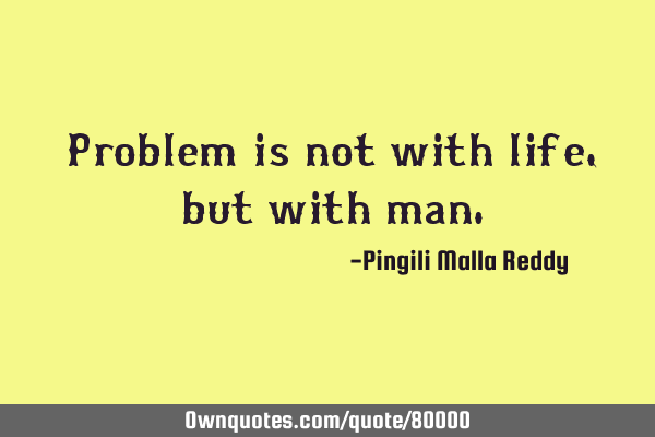 Problem is not with life, but with