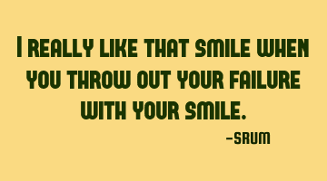I really like that smile when you throw out your failure with your smile.