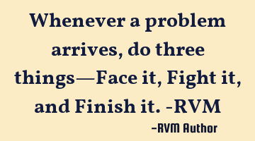 Whenever a problem arrives, do three things—Face it, Fight it, and Finish it.-RVM