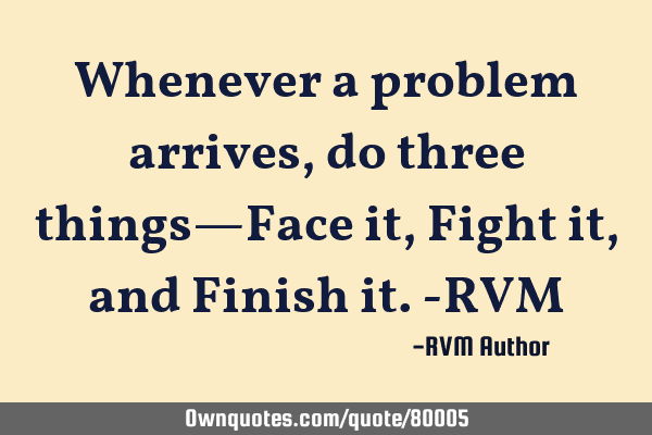 Whenever a problem arrives, do three things—Face it, Fight it, and Finish it.-RVM