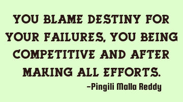 You blame destiny for your failures, you being competitive and after making all efforts.