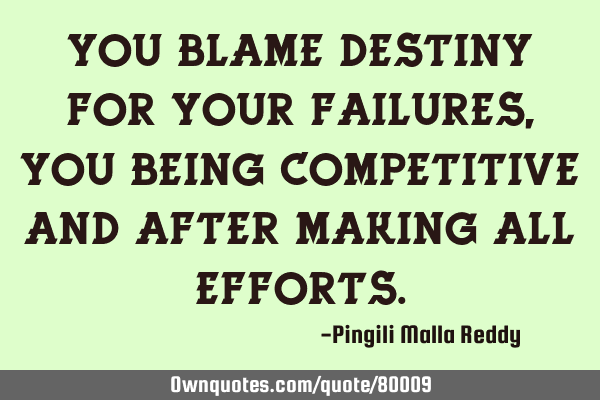 You blame destiny for your failures, you being competitive and after making all