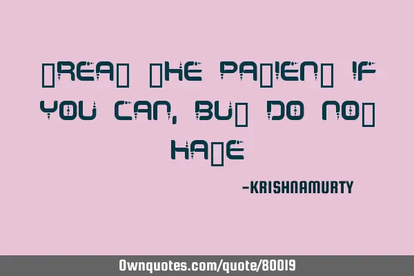 TREAT THE PATIENT IF YOU CAN, BUT DO NOT HATE