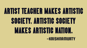 ARTIST TEACHER MAKES ARTISTIC SOCIETY, ARTISTIC SOCIETY MAKES ARTISTIC NATION.