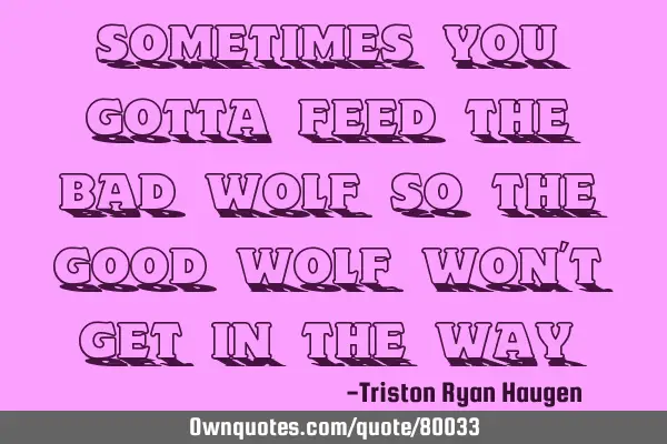 Sometimes you gotta feed the bad wolf so the good wolf won