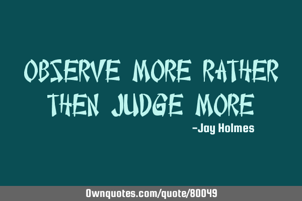 Observe more rather then judge